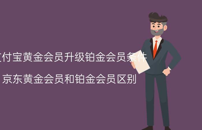 支付宝黄金会员升级铂金会员条件 京东黄金会员和铂金会员区别？